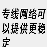 专线网络可以提供更稳定