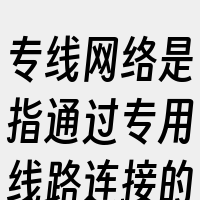 专线网络是指通过专用线路连接的网络