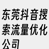 东莞抖音搜索流量优化公司