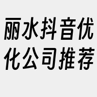 丽水抖音优化公司推荐