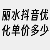 丽水抖音优化单价多少