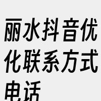 丽水抖音优化联系方式电话