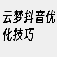 云梦抖音优化技巧