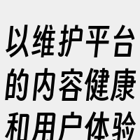 以维护平台的内容健康和用户体验。