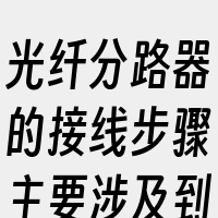 光纤分路器的接线步骤主要涉及到光纤的连接