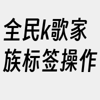 全民k歌家族标签操作