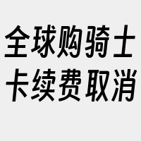 全球购骑士卡续费取消