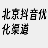 北京抖音优化渠道