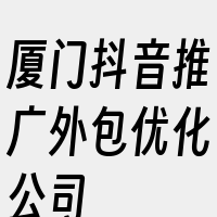 厦门抖音推广外包优化公司