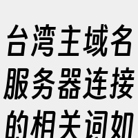 台湾主域名服务器连接的相关词如下