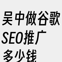 吴中做谷歌SEO推广多少钱