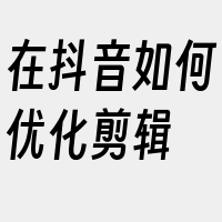 在抖音如何优化剪辑