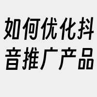 如何优化抖音推广产品