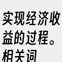 实现经济收益的过程。相关词