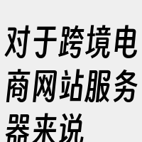 对于跨境电商网站服务器来说