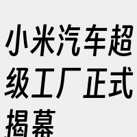 小米汽车超级工厂正式揭幕