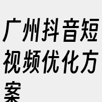 广州抖音短视频优化方案