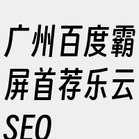 广州百度霸屏首荐乐云SEO