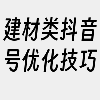 建材类抖音号优化技巧