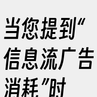 当您提到“信息流广告消耗”时