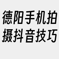 德阳手机拍摄抖音技巧