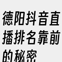 德阳抖音直播排名靠前的秘密