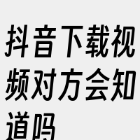 抖音下载视频对方会知道吗