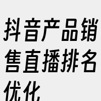 抖音产品销售直播排名优化