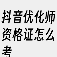 抖音优化师资格证怎么考