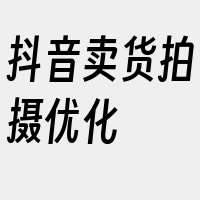 抖音卖货拍摄优化