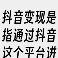 抖音变现是指通过抖音这个平台进行商业活动