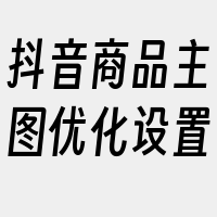 抖音商品主图优化设置