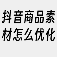 抖音商品素材怎么优化