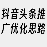 抖音头条推广优化思路