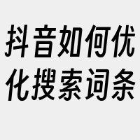 抖音如何优化搜索词条