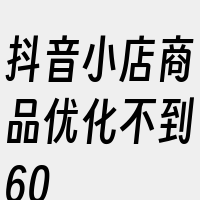 抖音小店商品优化不到60