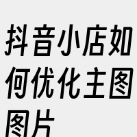 抖音小店如何优化主图图片