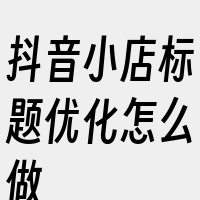 抖音小店标题优化怎么做