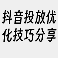 抖音投放优化技巧分享