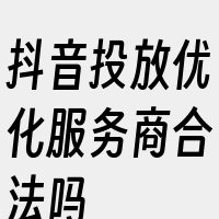 抖音投放优化服务商合法吗