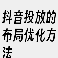 抖音投放的布局优化方法