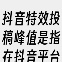 抖音特效投稿峰值是指在抖音平台上