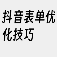 抖音表单优化技巧