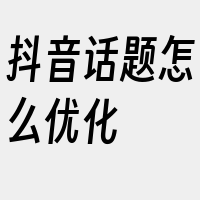 抖音话题怎么优化