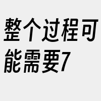 整个过程可能需要7