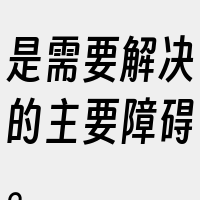 是需要解决的主要障碍。