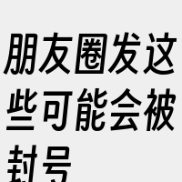 朋友圈发这些可能会被封号