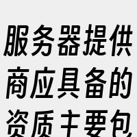 服务器提供商应具备的资质主要包括