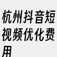 杭州抖音短视频优化费用