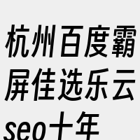 杭州百度霸屏佳选乐云seo十年